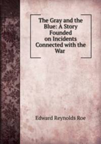 The Gray and the Blue: A Story Founded on Incidents Connected with the War .