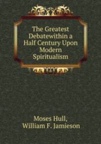 The Greatest Debatewithin a Half Century Upon Modern Spiritualism