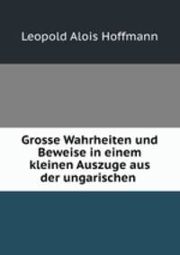 Grosse Wahrheiten und Beweise in einem kleinen Auszuge aus der ungarischen .