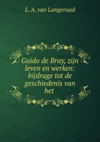 Guido de Bray, zijn leven en werken: bijdrage tot de geschiedenis van het .