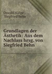 Grundlagen der Asthetik: Aus dem Nachlass hrsg. von Siegfried Behn.