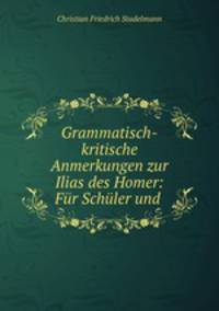 Grammatisch-kritische Anmerkungen zur Ilias des Homer: Fur Schuler und .