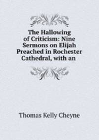 The Hallowing of Criticism: Nine Sermons on Elijah Preached in Rochester Cathedral, with an .