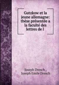 Gutzkow et la jeune allemagne: these presentee a la faculte des lettres de l .