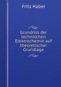 Grundriss der technischen Elektrochemie auf theoretischer Grundlage
