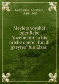 Meylets yoysher oder Rebe Yozelmann : a his orishe opere : fun di gzeyres? fun Elzas .