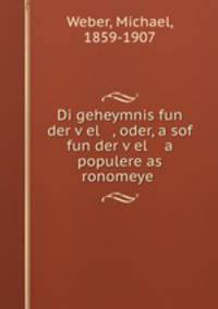 Di geheymnis fun der v?el , oder, a sof fun der v?el a populere as ronomeye .