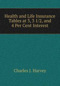 Health and Life Insurance Tables at 3, 3 1/2, and 4 Per Cent Interest.
