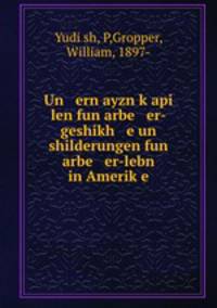 Un ern ayzn k?api len fun arbe er-geshikh e un shilderungen fun arbe er-lebn in Amerik?e