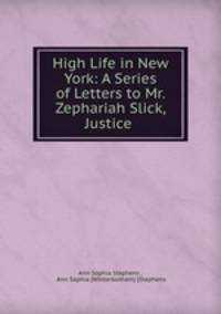 High Life in New York: A Series of Letters to Mr. Zephariah Slick, Justice .