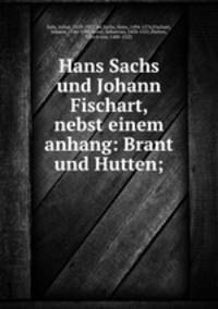 Hans Sachs und Johann Fischart, nebst einem anhang: Brant und Hutten;