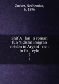 Shif A lan a roman fun Yidishn imigran n-lebn in Argent ne : in fir eyln. 2