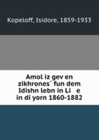 Amol iz gev?en zikhrones? fun dem Idishn lebn in Li e in di yorn 1860-1882