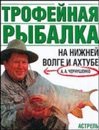 Трофейная рыбалка на Нижней Волге и Ахтубе / Ред. Казанцев А.В.