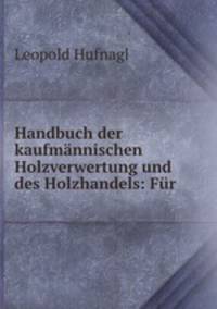 Handbuch der kaufmannischen Holzverwertung und des Holzhandels: Fur .