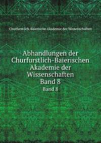 Abhandlungen der Churfurstlich-Baierischen Akademie der Wissenschaften. Band 8