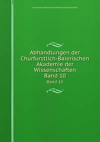 Abhandlungen der Churfurstlich-Baierischen Akademie der Wissenschaften. Band 10