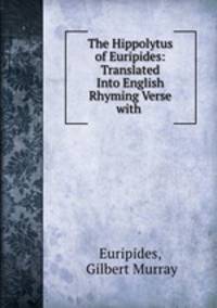 The Hippolytus of Euripides: Translated Into English Rhyming Verse with .