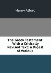 The Greek Testament: With a Critically Revised Text: a Digest of Various .