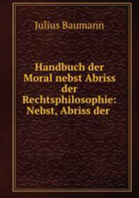 Handbuch der Moral nebst Abriss der Rechtsphilosophie: Nebst, Abriss der .