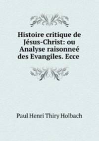 Histoire critique de Jesus-Christ: ou Analyse raisonnee des Evangiles. Ecce .