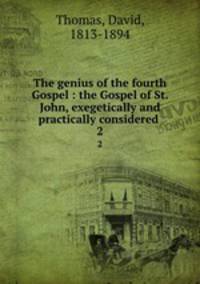 The genius of the fourth Gospel : the Gospel of St. John, exegetically and practically considered . 2