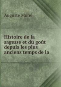 Histoire de la sagesse et du gout depuis les plus anciens temps de la .