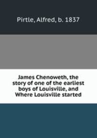 James Chenoweth, the story of one of the earliest boys of Louisville, and Where Louisville started