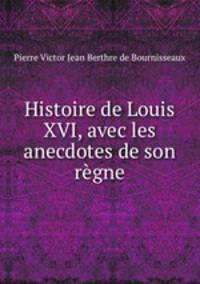 Histoire de Louis XVI, avec les anecdotes de son regne