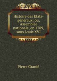 Histoire des Etats-generaux: ou, Assemblee nationale, en 1789, sous Louis XVI.