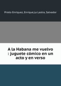 A la Habana me vuelvo : juguete comico en un acto y en verso