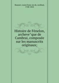 Histoire de Fe?nelon, archeve?que de Cambrai, compose?e sur les manuscrits originaux;