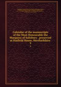Calendar of the manuscripts of the Most Honourable the Marquess of Salisbury . preserved at Hatfield House, Hertfordshire . 9