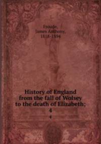 History of England from the fall of Wolsey to the death of Elizabeth;. 4