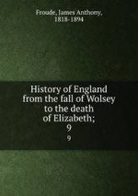 History of England from the fall of Wolsey to the death of Elizabeth;. 9