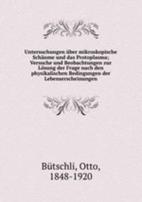 Untersuchungen uber mikroskopische Schaume und das Protoplasma; Versuche und Beobachtungen zur Losung der Frage nach den physikalischen Bedingungen der Lebenserscheinungen