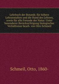 Lehrbuch der Botanik; fur hohere Lehranstalten und die Hand des Lehrers, sowie fur alle Freunde der Natur. Unter besonderer Berucksichtigung biologischer Verhaltnisse bearb. von Otto Schmeil