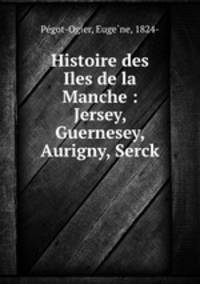 Histoire des Iles de la Manche : Jersey, Guernesey, Aurigny, Serck