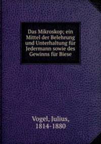 Das Mikroskop; ein Mittel der Belehrung und Unterhaltung fur Jedermann sowie des Gewinns fur Biese