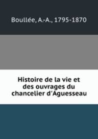 Histoire de la vie et des ouvrages du chancelier d