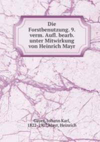 Die Forstbenutzung. 9. verm. Aufl. bearb. unter Mitwirkung von Heinrich Mayr