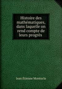 Histoire des mathematiques, dans laquelle on rend compte de leurs progres .
