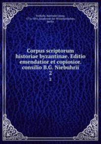 Corpus scriptorum historiae byzantinae. Editio emendatior et copiosior. consilio B.G. Niebuhrii. 2