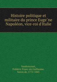 Histoire politique et militaire du prince Euge?ne Napole?on, vice-roi d