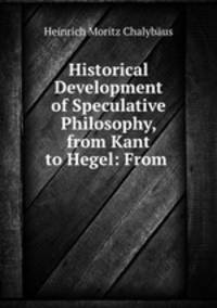 Historical Development of Speculative Philosophy, from Kant to Hegel: From .