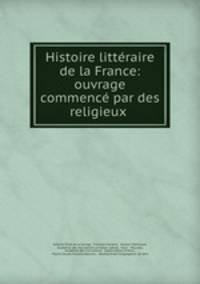 Histoire litteraire de la France: ouvrage commence par des religieux .