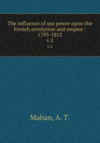 The influence of sea power upon the French revolution and empire : 1793-1812. v.2