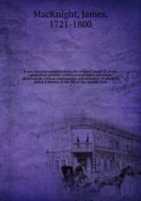 A new literal translation from the original Greek of all the apostolical epistles : with a commentary and notes, philological, critical, explanatory, and practical, to which is added A history of the life of the Apostle Paul. 1