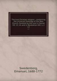 The true Christian religion : containing the universal theology of the New Church, foretold by the Lord in Daniel VII. 13, 14, and in Revelation XXI. 1, 2. v.2