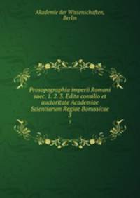 Prosopographia imperii Romani saec. 1. 2. 3. Edita consilio et auctoritate Academiae Scientiarum Regiae Borussicae. 3